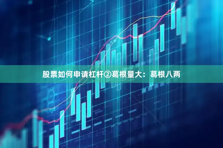 股票如何申请杠杆②葛根量大：葛根八两