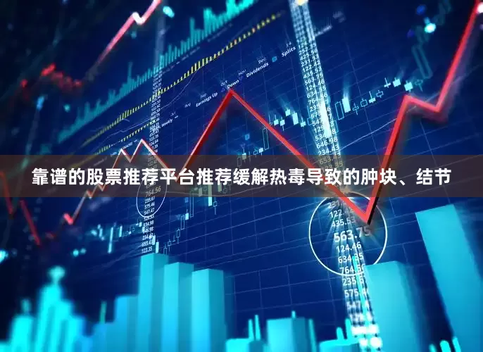 靠谱的股票推荐平台推荐缓解热毒导致的肿块、结节