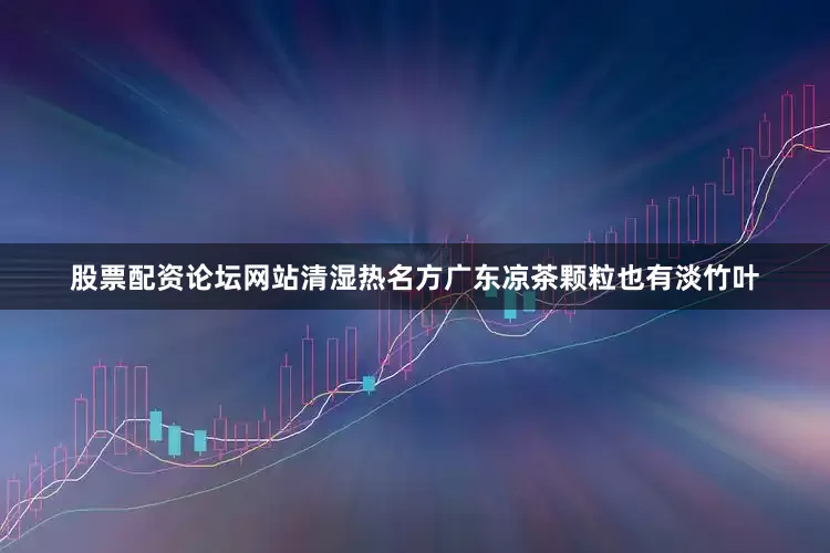 股票配资论坛网站清湿热名方广东凉茶颗粒也有淡竹叶