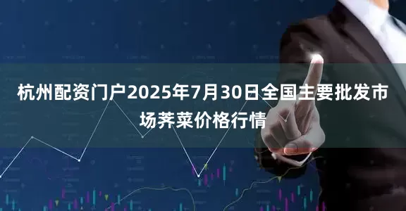 杭州配资门户2025年7月30日全国主要批发市场荠菜价格行情