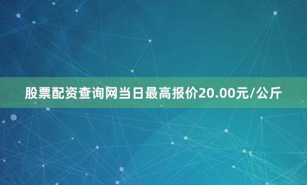 股票配资查询网当日最高报价20.00元/公斤