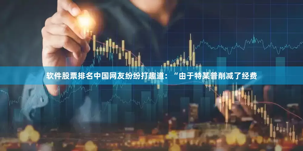 软件股票排名中国网友纷纷打趣道：“由于特某普削减了经费
