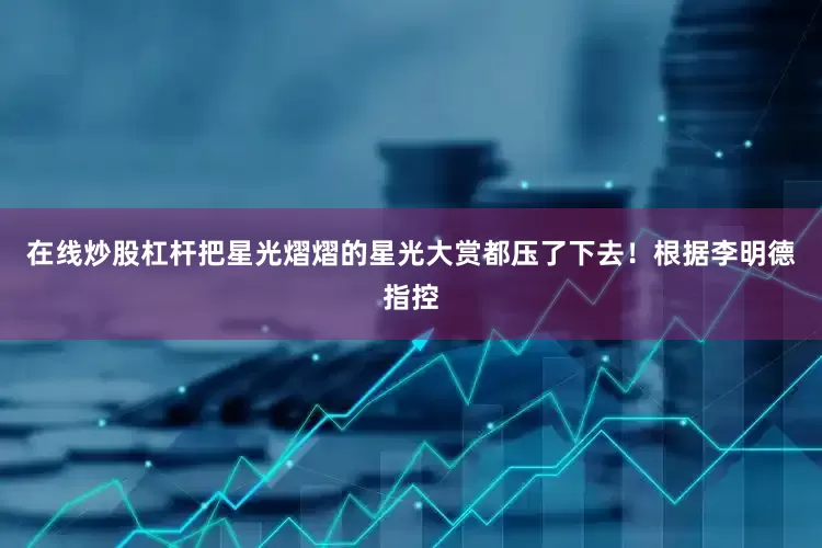 在线炒股杠杆把星光熠熠的星光大赏都压了下去！根据李明德指控