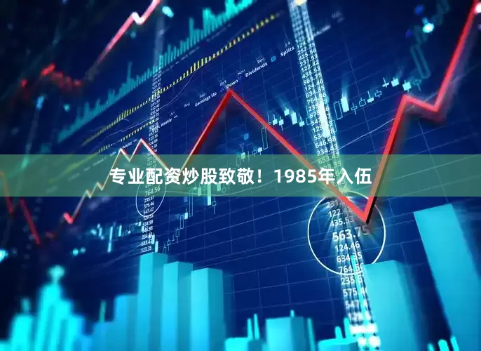 专业配资炒股致敬！1985年入伍