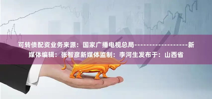 可转债配资业务来源：国家广播电视总局------------------新媒体编辑：张智彦新媒体监制：李河生发布于：山西省
