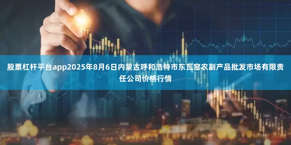 股票杠杆平台app2025年8月6日内蒙古呼和浩特市东瓦窑农副产品批发市场有限责任公司价格行情
