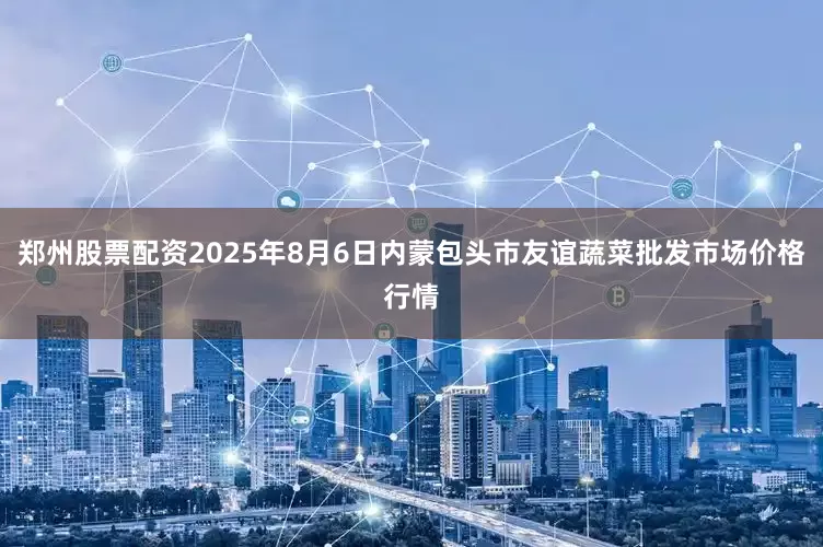 郑州股票配资2025年8月6日内蒙包头市友谊蔬菜批发市场价格行情