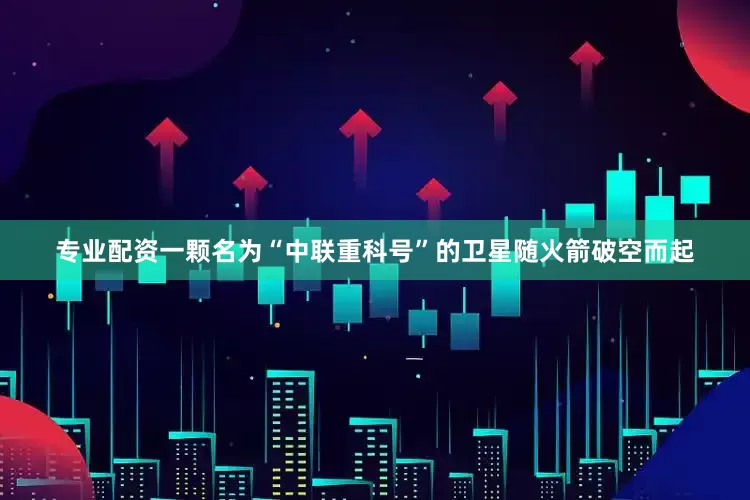 专业配资一颗名为“中联重科号”的卫星随火箭破空而起