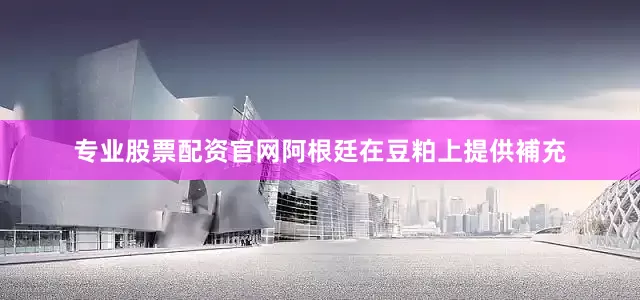 专业股票配资官网阿根廷在豆粕上提供補充