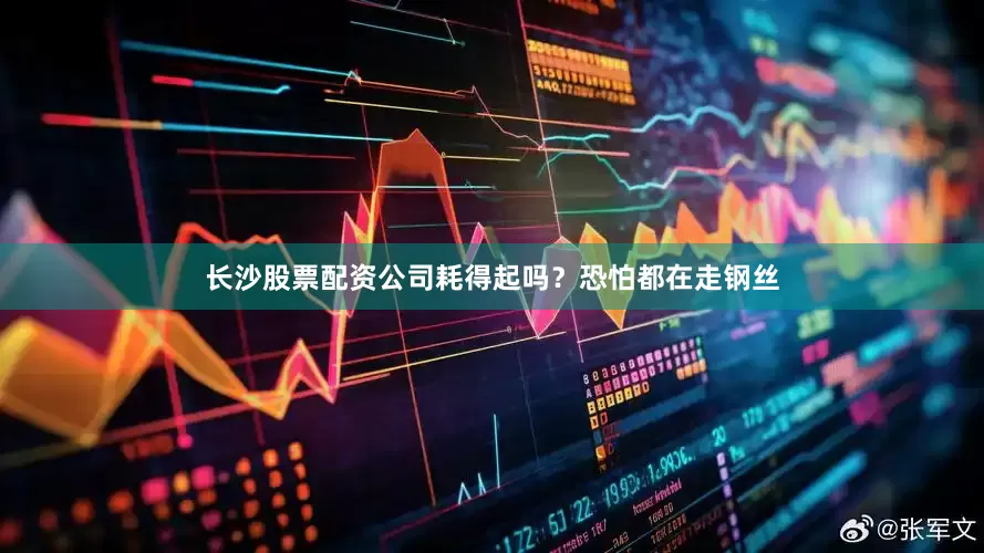 长沙股票配资公司耗得起吗？恐怕都在走钢丝