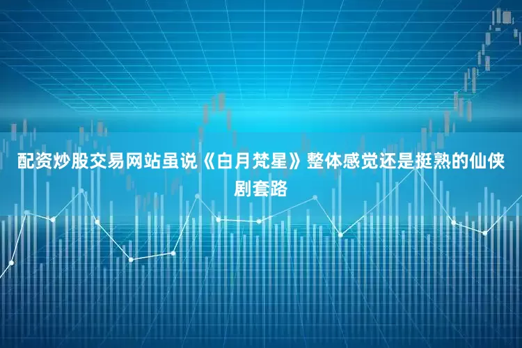 配资炒股交易网站虽说《白月梵星》整体感觉还是挺熟的仙侠剧套路