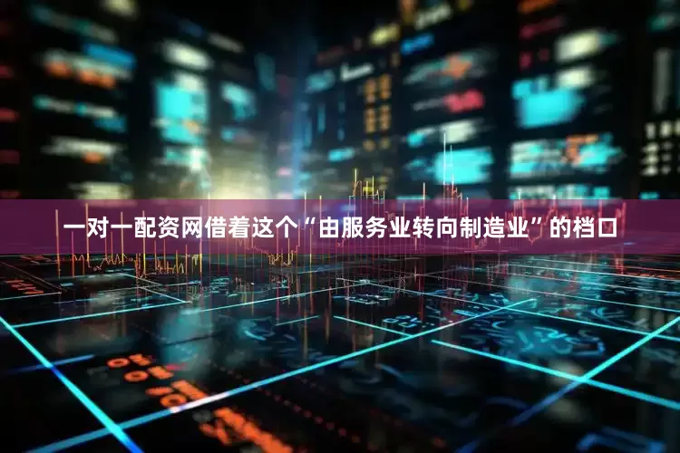 一对一配资网借着这个“由服务业转向制造业”的档口